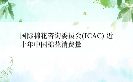 国际棉花咨询委员会(ICAC) 近十年中国棉花消费